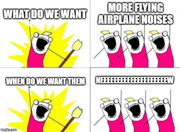 What Do We Want | WHAT DO WE WANT; MORE FLYING AIRPLANE NOISES; NEEEEEEEEEEEEEEEEEEEEW; WHEN DO WE WANT THEM | image tagged in memes,what do we want | made w/ Imgflip meme maker