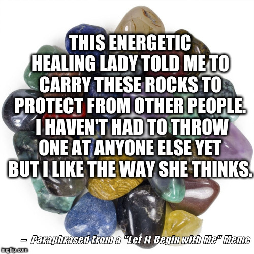 Healing Crystals & Stones |  THIS ENERGETIC HEALING LADY TOLD ME TO CARRY THESE ROCKS TO PROTECT FROM OTHER PEOPLE.  I HAVEN'T HAD TO THROW ONE AT ANYONE ELSE YET BUT I LIKE THE WAY SHE THINKS. –  Paraphrased from a "Let It Begin with Me" Meme | image tagged in healing crystals  stones | made w/ Imgflip meme maker