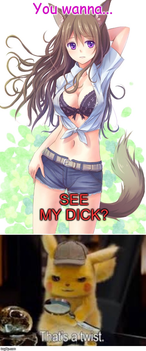 Everybody gangsta till... | You wanna... SEE MY DICK? | image tagged in ecchi,anime girl,dick,memes | made w/ Imgflip meme maker