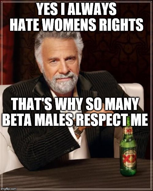 The Most Interesting Man In The World | YES I ALWAYS HATE WOMENS RIGHTS; THAT'S WHY SO MANY BETA MALES RESPECT ME | image tagged in memes,the most interesting man in the world | made w/ Imgflip meme maker