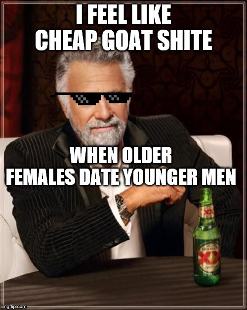 The Most Interesting Man In The World | I FEEL LIKE CHEAP GOAT SHITE; WHEN OLDER FEMALES DATE YOUNGER MEN | image tagged in memes,the most interesting man in the world | made w/ Imgflip meme maker