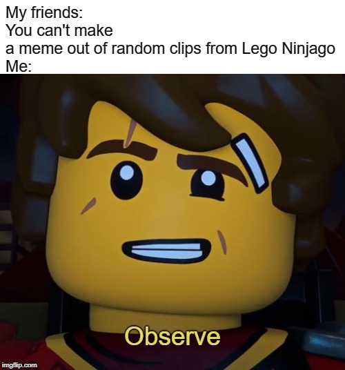 Observe uwu | My friends: You can't make a meme out of random clips from Lego Ninjago

Me:; Observe | image tagged in ninjago,kai,lego,meme,observe,funny meme | made w/ Imgflip meme maker