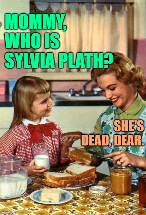 Who is Sylvia Plath? | MOMMY, WHO IS SYLVIA PLATH? SHE'S DEAD, DEAR. | image tagged in vintage mom and daughter,sassy,so true memes,lol so funny,housewife,good question | made w/ Imgflip meme maker