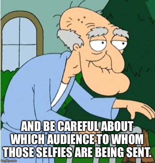 Herbert The Pervert | AND BE CAREFUL ABOUT WHICH AUDIENCE TO WHOM THOSE SELFIES ARE BEING SENT. | image tagged in herbert the pervert | made w/ Imgflip meme maker