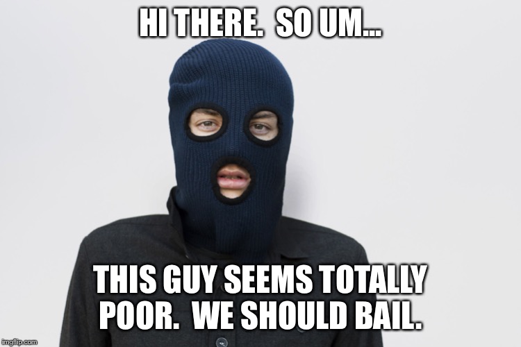 Ski mask robber | HI THERE.  SO UM... THIS GUY SEEMS TOTALLY POOR.  WE SHOULD BAIL. | image tagged in ski mask robber | made w/ Imgflip meme maker