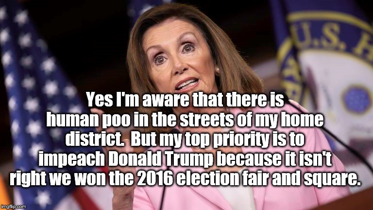 Pelosi's actions in Congress reflect her home district. | Yes I'm aware that there is human poo in the streets of my home district.  But my top priority is to impeach Donald Trump because it isn't right we won the 2016 election fair and square. | image tagged in political meme,politics,nancy pelosi,nancy pelosi is crazy | made w/ Imgflip meme maker