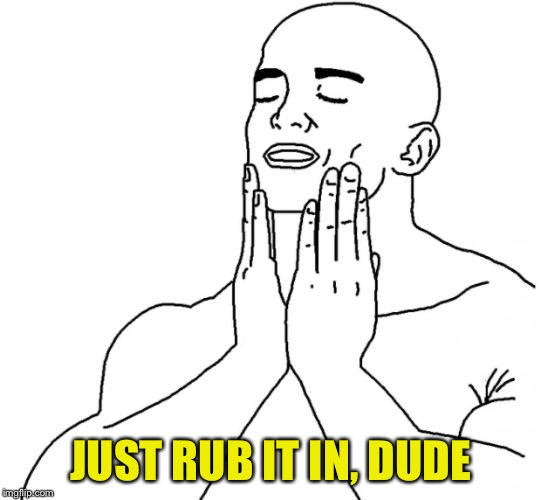 Feels Good Man | JUST RUB IT IN, DUDE | image tagged in feels good man | made w/ Imgflip meme maker