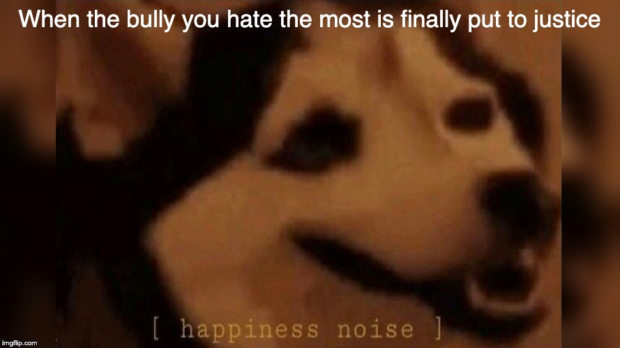 To hell with all bullies | When the bully you hate the most is finally put to justice | image tagged in bullying,happiness noise,dog memes | made w/ Imgflip meme maker