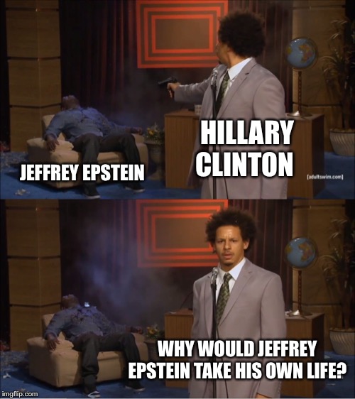 Who Killed Hannibal | HILLARY CLINTON; JEFFREY EPSTEIN; WHY WOULD JEFFREY EPSTEIN TAKE HIS OWN LIFE? | image tagged in memes,who killed hannibal | made w/ Imgflip meme maker