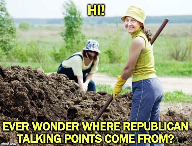 Happy Valentine's Day. | HI! EVER WONDER WHERE REPUBLICAN TALKING POINTS COME FROM? | image tagged in republican,talking,manure,fertilizer,shit,bullshit | made w/ Imgflip meme maker