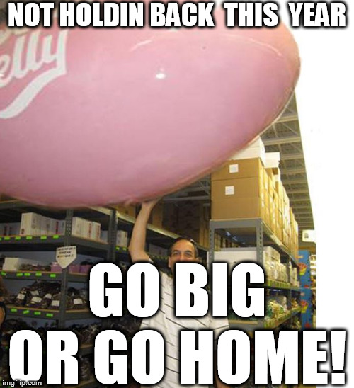 Mr. BEAN would be  PROUD! | NOT HOLDIN BACK  THIS  YEAR; GO BIG OR GO HOME! | image tagged in huge jelly bean,bean,gigantic bean,big dawg bean | made w/ Imgflip meme maker