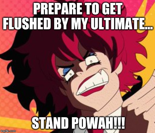 Misuzu Joestar | PREPARE TO GET FLUSHED BY MY ULTIMATE... STAND POWAH!!! | image tagged in misuzu joestar | made w/ Imgflip meme maker