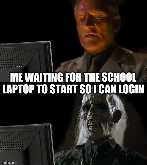 I'll Just Wait Here Meme | ME WAITING FOR THE SCHOOL LAPTOP TO START SO I CAN LOGIN | image tagged in memes,ill just wait here | made w/ Imgflip meme maker