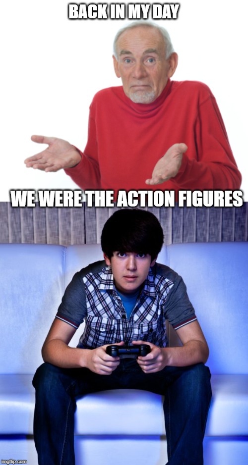 BACK IN MY DAY WE WERE THE ACTION FIGURES | image tagged in kid playing video games,guess i'll die | made w/ Imgflip meme maker