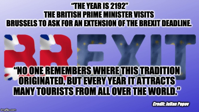 Brexit | “THE YEAR IS 2192”
THE BRITISH PRIME MINISTER VISITS 
BRUSSELS TO ASK FOR AN EXTENSION OF THE BREXIT DEADLINE. “NO ONE REMEMBERS WHERE THIS TRADITION ORIGINATED, BUT EVERY YEAR IT ATTRACTS MANY TOURISTS FROM ALL OVER THE WORLD.”; Credit: Julian Popov | image tagged in brexit,boris johnson | made w/ Imgflip meme maker