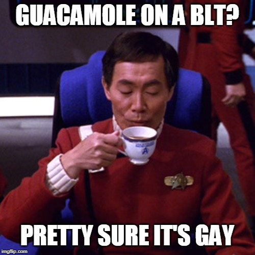 Sulu sipping tea | GUACAMOLE ON A BLT? PRETTY SURE IT'S GAY | image tagged in sulu sipping tea | made w/ Imgflip meme maker