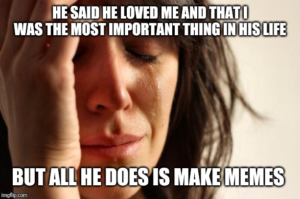 First World Problems Meme | HE SAID HE LOVED ME AND THAT I WAS THE MOST IMPORTANT THING IN HIS LIFE; BUT ALL HE DOES IS MAKE MEMES | image tagged in memes,first world problems | made w/ Imgflip meme maker