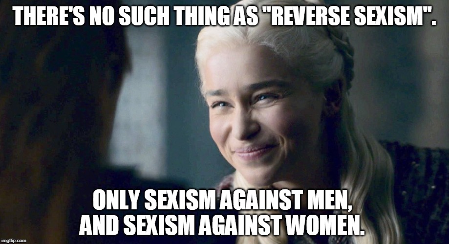 Dany fake smile |  THERE'S NO SUCH THING AS "REVERSE SEXISM". ONLY SEXISM AGAINST MEN, AND SEXISM AGAINST WOMEN. | image tagged in dany fake smile,memes,sexism,double standards,anti-feminism,feminism | made w/ Imgflip meme maker