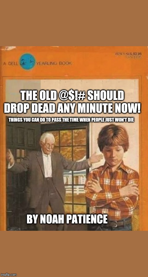 book cover | THE OLD @$!# SHOULD DROP DEAD ANY MINUTE NOW! THINGS YOU CAN DO TO PASS THE TIME WHEN PEOPLE JUST WON'T DIE; BY NOAH PATIENCE | image tagged in book cover | made w/ Imgflip meme maker