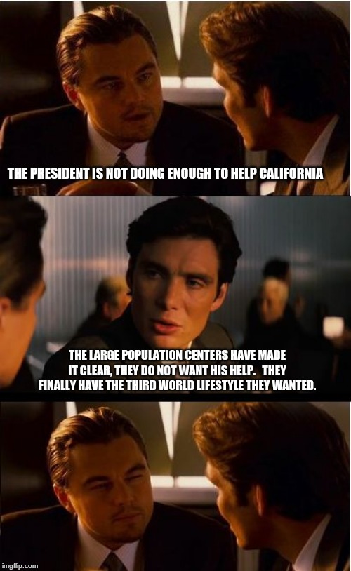 California burns in more ways than one. | THE PRESIDENT IS NOT DOING ENOUGH TO HELP CALIFORNIA; THE LARGE POPULATION CENTERS HAVE MADE IT CLEAR, THEY DO NOT WANT HIS HELP.   THEY FINALLY HAVE THE THIRD WORLD LIFESTYLE THEY WANTED. | image tagged in memes,inception,to bad so sad,california 3rd world paradise,you get what you vote for,never vote incumbent | made w/ Imgflip meme maker