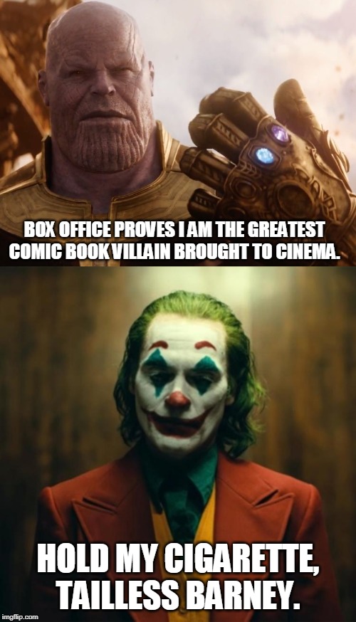 Greatest comic book villain on screen... | BOX OFFICE PROVES I AM THE GREATEST COMIC BOOK VILLAIN BROUGHT TO CINEMA. HOLD MY CIGARETTE, TAILLESS BARNEY. | image tagged in thanos smile,joker 2019,memes,dc comics,marvel cinematic universe,vs | made w/ Imgflip meme maker