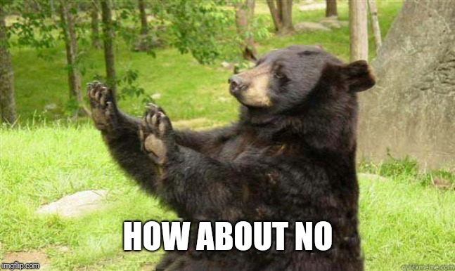 How about no bear | HOW ABOUT NO | image tagged in how about no bear | made w/ Imgflip meme maker