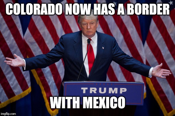 Donald Trump | COLORADO NOW HAS A BORDER; WITH MEXICO | image tagged in donald trump | made w/ Imgflip meme maker