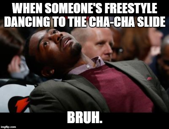 bruhh | WHEN SOMEONE'S FREESTYLE DANCING TO THE CHA-CHA SLIDE; BRUH. | image tagged in bruhh | made w/ Imgflip meme maker
