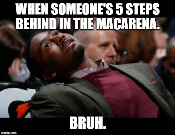 bruhh | WHEN SOMEONE'S 5 STEPS BEHIND IN THE MACARENA. BRUH. | image tagged in bruhh | made w/ Imgflip meme maker