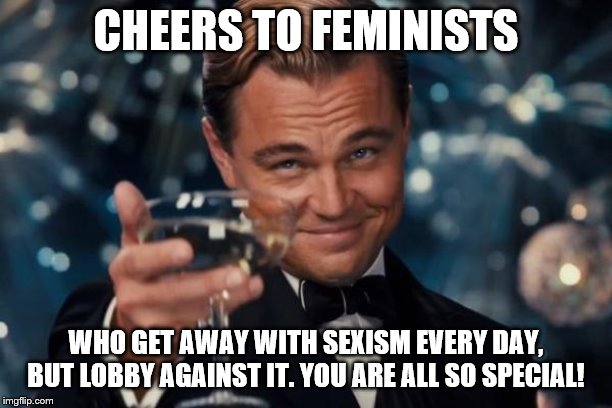 Leonardo Dicaprio Cheers Meme | CHEERS TO FEMINISTS; WHO GET AWAY WITH SEXISM EVERY DAY, BUT LOBBY AGAINST IT. YOU ARE ALL SO SPECIAL! | image tagged in memes,leonardo dicaprio cheers | made w/ Imgflip meme maker