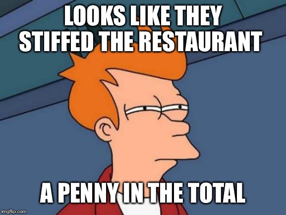 Futurama Fry Meme | LOOKS LIKE THEY STIFFED THE RESTAURANT A PENNY IN THE TOTAL | image tagged in memes,futurama fry | made w/ Imgflip meme maker