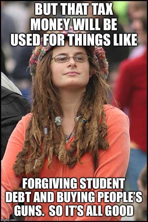 College Liberal Meme | BUT THAT TAX MONEY WILL BE USED FOR THINGS LIKE FORGIVING STUDENT DEBT AND BUYING PEOPLE’S GUNS.  SO IT’S ALL GOOD | image tagged in memes,college liberal | made w/ Imgflip meme maker