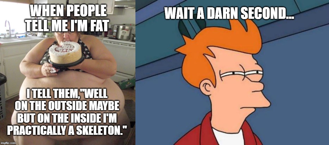 WAIT A DARN SECOND... WHEN PEOPLE TELL ME I'M FAT; I TELL THEM,"WELL ON THE OUTSIDE MAYBE BUT ON THE INSIDE I'M PRACTICALLY A SKELETON." | image tagged in memes,futurama fry,happy birthday fat girl | made w/ Imgflip meme maker