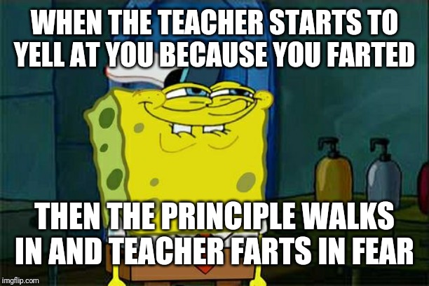 Don't You Squidward | WHEN THE TEACHER STARTS TO YELL AT YOU BECAUSE YOU FARTED; THEN THE PRINCIPLE WALKS IN AND TEACHER FARTS IN FEAR | image tagged in memes,dont you squidward | made w/ Imgflip meme maker