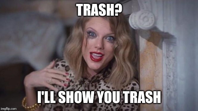 Taylor swift crazy | TRASH? I'LL SHOW YOU TRASH | image tagged in taylor swift crazy | made w/ Imgflip meme maker