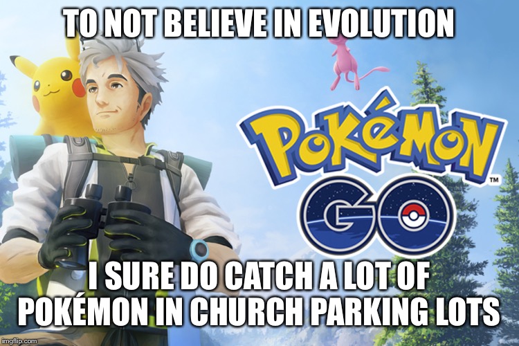 TO NOT BELIEVE IN EVOLUTION; I SURE DO CATCH A LOT OF POKÉMON IN CHURCH PARKING LOTS | image tagged in pokemon go | made w/ Imgflip meme maker