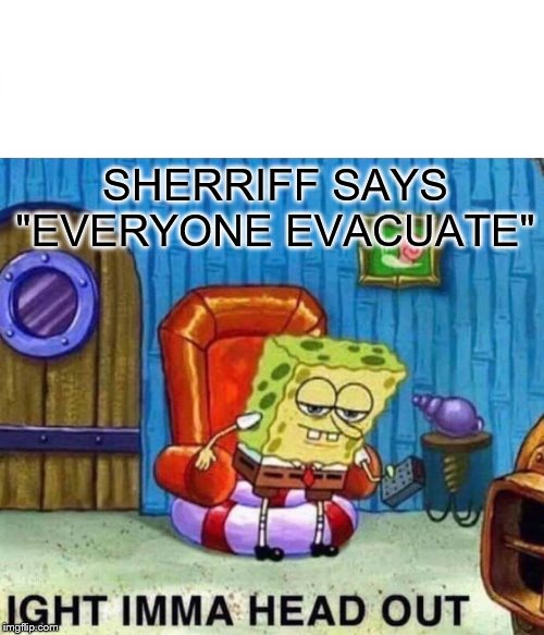 Spongebob Ight Imma Head Out | SHERRIFF SAYS "EVERYONE EVACUATE" | image tagged in memes,spongebob ight imma head out | made w/ Imgflip meme maker