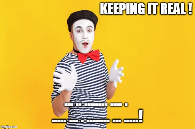 Keeping It Real! | KEEPING IT REAL ! ... .. ........ .... . 
..... ... . ........ ... .....! | image tagged in mime,funny memes,silent,italian hand gestures | made w/ Imgflip meme maker