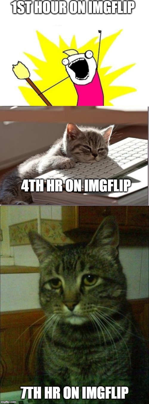 1ST HOUR ON IMGFLIP; 4TH HR ON IMGFLIP; 7TH HR ON IMGFLIP | image tagged in memes,x all the y,depressed cat,bored keyboard cat | made w/ Imgflip meme maker