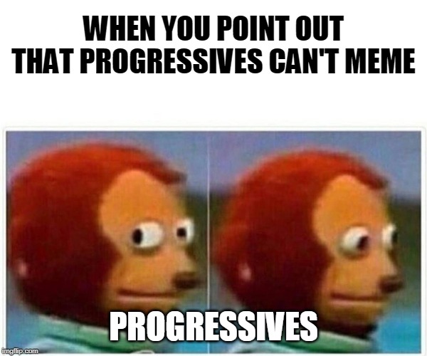 Monkey Puppet Meme | WHEN YOU POINT OUT THAT PROGRESSIVES CAN'T MEME PROGRESSIVES | image tagged in monkey puppet | made w/ Imgflip meme maker