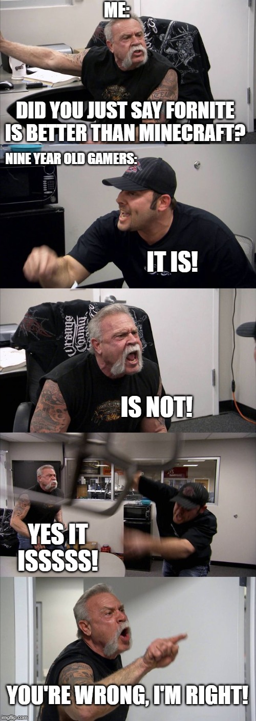 American Chopper Argument | ME:; DID YOU JUST SAY FORNITE IS BETTER THAN MINECRAFT? NINE YEAR OLD GAMERS:; IT IS! IS NOT! YES IT ISSSSS! YOU'RE WRONG, I'M RIGHT! | image tagged in memes,american chopper argument | made w/ Imgflip meme maker