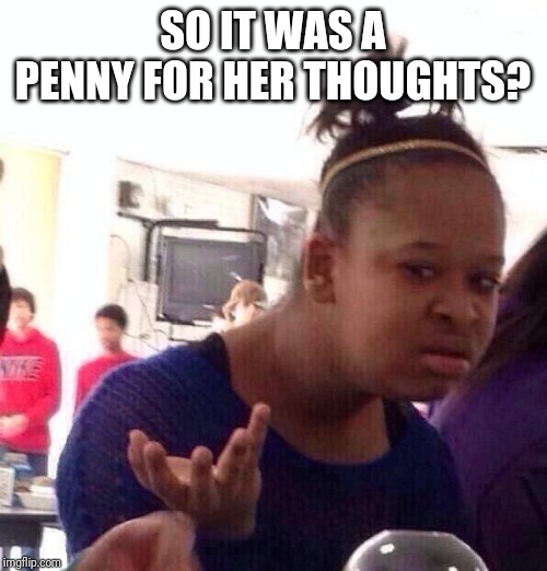 Black Girl Wat Meme | SO IT WAS A PENNY FOR HER THOUGHTS? | image tagged in memes,black girl wat | made w/ Imgflip meme maker