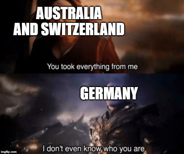 You took everything from me - I don't even know who you are | AUSTRALIA AND SWITZERLAND; GERMANY | image tagged in you took everything from me - i don't even know who you are | made w/ Imgflip meme maker