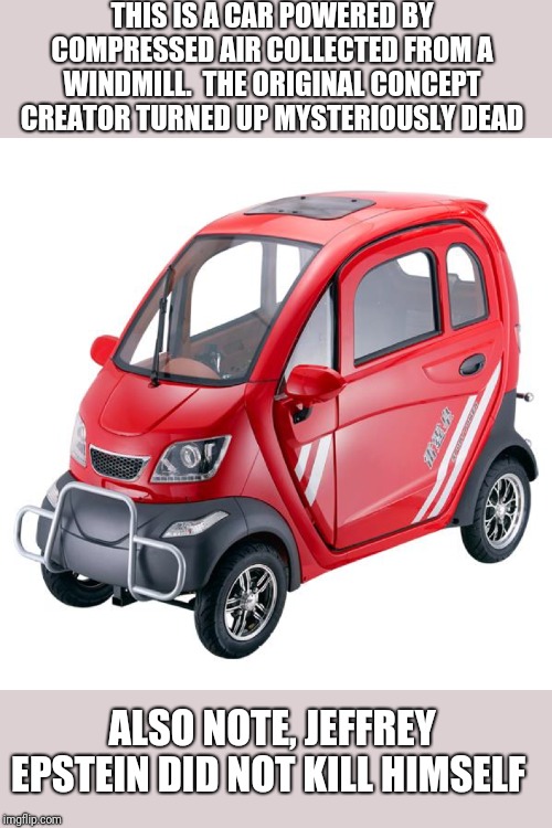 THIS IS A CAR POWERED BY COMPRESSED AIR COLLECTED FROM A WINDMILL.  THE ORIGINAL CONCEPT CREATOR TURNED UP MYSTERIOUSLY DEAD; ALSO NOTE, JEFFREY EPSTEIN DID NOT KILL HIMSELF | image tagged in funny memes | made w/ Imgflip meme maker