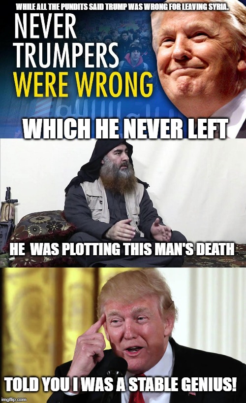Once Again The MSM & Do Nothing Politicians Got Played! | WHILE ALL THE PUNDITS SAID TRUMP WAS WRONG FOR LEAVING SYRIA. WHICH HE NEVER LEFT; HE  WAS PLOTTING THIS MAN'S DEATH; TOLD YOU I WAS A STABLE GENIUS! | image tagged in trump stable genius,isis jihad terrorists,nevertrump meme | made w/ Imgflip meme maker