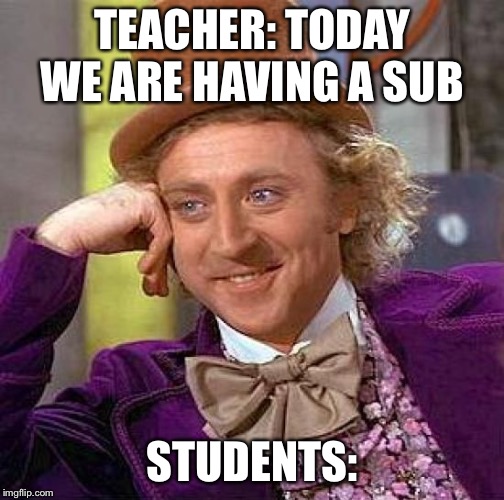 Creepy Condescending Wonka | TEACHER: TODAY WE ARE HAVING A SUB; STUDENTS: | image tagged in memes,creepy condescending wonka | made w/ Imgflip meme maker