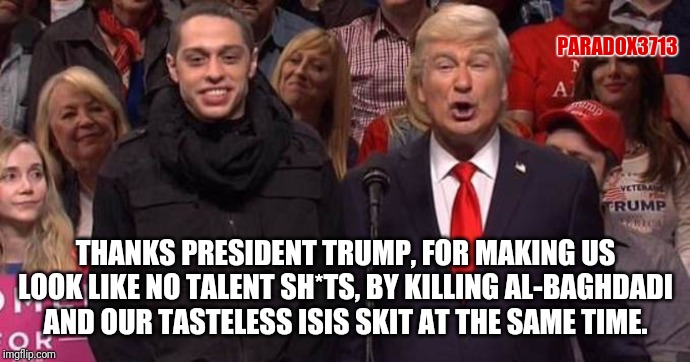 How dumb do you look mocking the President about ISIS terrorist, only to have him own you by killing THE ISIS Supreme Leader? | PARADOX3713; THANKS PRESIDENT TRUMP, FOR MAKING US LOOK LIKE NO TALENT SH*TS, BY KILLING AL-BAGHDADI AND OUR TASTELESS ISIS SKIT AT THE SAME TIME. | image tagged in memes,trump,winning,snl,isis extremists,epic fail | made w/ Imgflip meme maker