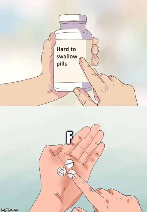 Hard To Swallow Pills | F | image tagged in memes,hard to swallow pills | made w/ Imgflip meme maker