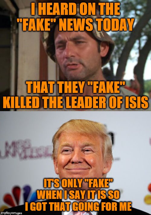 I HEARD ON THE "FAKE" NEWS TODAY; THAT THEY "FAKE" KILLED THE LEADER OF ISIS; IT'S ONLY "FAKE" WHEN I SAY IT IS SO I GOT THAT GOING FOR ME | image tagged in memes,so i got that goin for me which is nice,donald trump approves | made w/ Imgflip meme maker