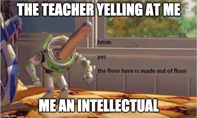 hmm yes the floor here is made out of floor | THE TEACHER YELLING AT ME; ME AN INTELLECTUAL | image tagged in hmm yes the floor here is made out of floor | made w/ Imgflip meme maker